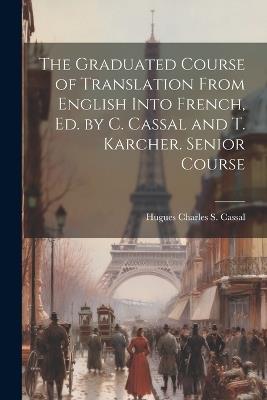 The Graduated Course of Translation From English Into French, Ed. by C. Cassal and T. Karcher. Senior Course - Hugues Charles S Cassal - cover