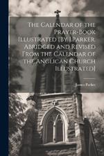 The Calendar of the Prayer-Book Illustrated [By J.Parker. Abridged and Revised From the Calendar of the Anglican Church Illustrated]