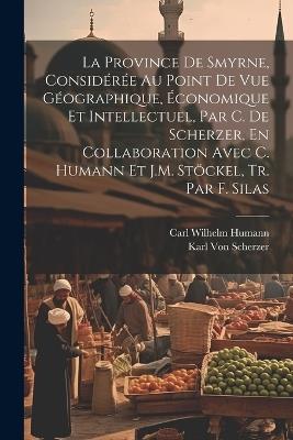 La Province De Smyrne, Considérée Au Point De Vue Géographique, Économique Et Intellectuel, Par C. De Scherzer, En Collaboration Avec C. Humann Et J.M. Stöckel, Tr. Par F. Silas - Karl Von Scherzer,Carl Wilhelm Humann - cover