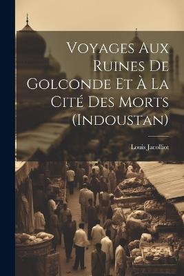 Voyages Aux Ruines De Golconde Et À La Cité Des Morts (Indoustan) - Louis Jacolliot - cover