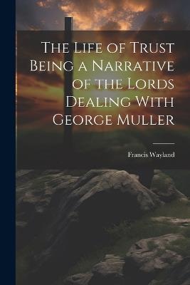 The Life of Trust Being a Narrative of the Lords Dealing With George Muller - Francis Wayland - cover