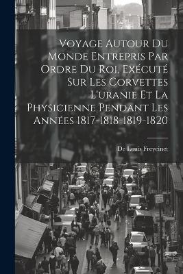 Voyage Autour Du Monde Entrepris Par Ordre Du Roi, Exécuté Sur Les Corvettes L'uranie Et La Physicienne Pendant Les Années 1817-1818-1819-1820 - De Louis Freycinet - cover