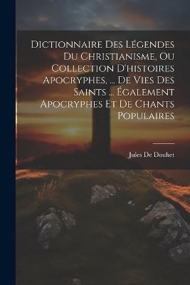 Dictionnaire Des Légendes Du Christianisme, Ou Collection D'histoires Apocryphes, ... De Vies Des Saints ... Également Apocryphes Et De Chants Populaires - Jules De Douhet - cover