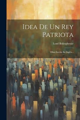 Idea De Un Rey Patriota: Obra Escrita En Inglés... - Lord Bolingbroke - cover