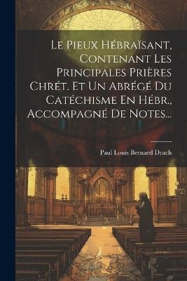 Le Pieux Hébraïsant, Contenant Les Principales Prières Chrét. Et Un Abrégé Du Catéchisme En Hébr., Accompagné De Notes... - cover