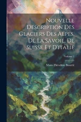 Nouvelle Description Des Glaciers Des Alpes, De La Savoie, De Suisse Et D'italie; Volume 1 - Marc-Théodore Bourrit - cover