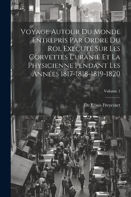 Voyage Autour Du Monde Entrepris Par Ordre Du Roi, Exécuté Sur Les Corvettes L'uranie Et La Physicienne Pendant Les Années 1817-1818-1819-1820; Volume 1 - De Louis Freycinet - cover