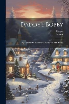 Daddy's Bobby: Or, The Star Of Bethlehem, By Hesper And Naomi - Hesper (Pseud ),Naomi (Pseud ) - cover