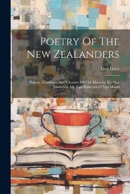 Poetry Of The New Zealanders: Poems, Traditions And Chaunts Of The Maories. Ko Nga Moteateo, Me Nga Hakirara O Nga Maori - Geo Grey - cover