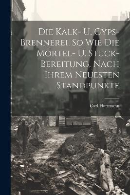 Die Kalk- U. Gyps-brennerei, So Wie Die Mörtel- U. Stuck-bereitung, Nach Ihrem Neuesten Standpunkte - Carl Hartmann - cover