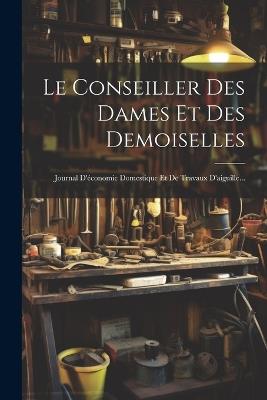 Le Conseiller Des Dames Et Des Demoiselles: Journal D'économie Domestique Et De Travaux D'aiguille... - Anonymous - cover