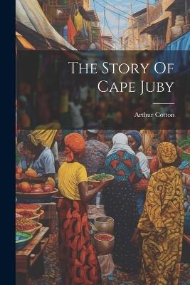 The Story Of Cape Juby - Arthur Cotton (Sir ) - cover