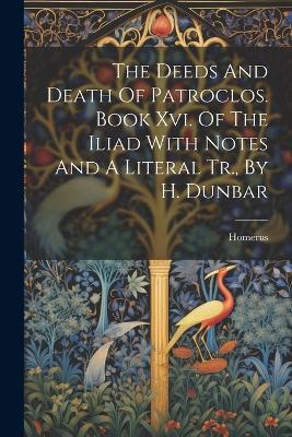 The Deeds And Death Of Patroclos. Book Xvi. Of The Iliad With Notes And A Literal Tr., By H. Dunbar - cover