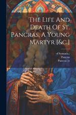 The Life And Death Of St. Pancras, A Young Martyr [&c.]