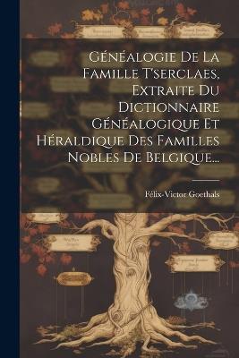 Généalogie De La Famille T'serclaes, Extraite Du Dictionnaire Généalogique Et Héraldique Des Familles Nobles De Belgique... - Félix-Victor Goethals - cover