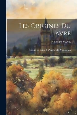 Les Origines Du Havre: Histoire De Leure & D'ingouville, Volume 2... - Alphonse Martin - cover