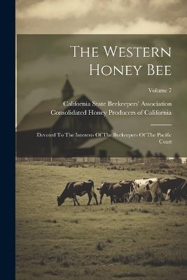 The Western Honey Bee: Devoted To The Interests Of The Beekeepers Of The Pacific Coast; Volume 7 - cover