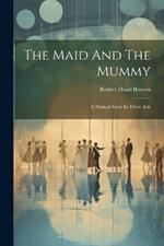 The Maid And The Mummy: A Musical Farce In Three Acts