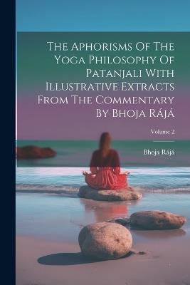 The Aphorisms Of The Yoga Philosophy Of Patanjali With Illustrative Extracts From The Commentary By Bhoja Rájá; Volume 2 - Bhoja Rájá - cover