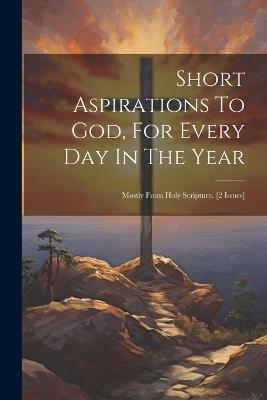 Short Aspirations To God, For Every Day In The Year: Mostly From Holy Scripture. [2 Issues] - Anonymous - cover