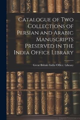 Catalogue of two Collections of Persian and Arabic Manuscripts Preserved in the India Office Library - cover