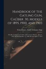 Handbook of the Gatling Gun, Caliber .30, Models of 1895, 1900, and 1903: Metallic Carriage and Limber and Casemate Mount ... June 1, 1905. Revised October 15, 1906. Revised April 11, 1910