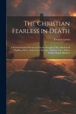 The Christian Fearless in Death: A Funeral Sermon Occasioned by the Decease of Mrs. Blackett of Highbury Place, Delivered on Sunday, February 15th, 1818 at Union Chapel, Islington - Lewis Thomas - cover