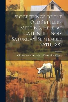 Proceedings of the Old Settlers' Meeting, Held at Catlin, Illinois, Saturday, September 26th, 1885 - cover