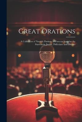 Great Orations; a Collection of Notable Portions of Famous Speeches by Statesmen, Jurists, Politicians and Divines - Anonymous - cover