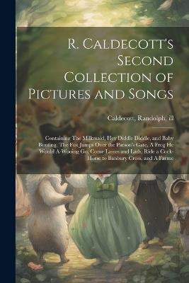 R. Caldecott's Second Collection of Pictures and Songs: Containing The Milkmaid, Hey Diddle Diddle, and Baby Bunting, The fox Jumps Over the Parson's Gate, A Frog he Would A-wooing go, Come Lasses and Lads, Ride a Cock-horse to Banbury Cross, and A Farme - Randolph Caldecott - cover