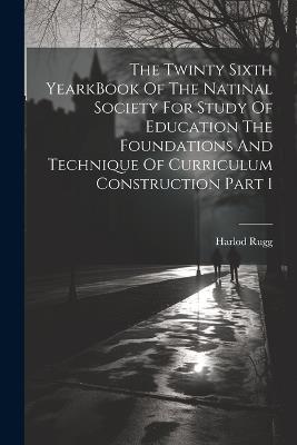 The Twinty Sixth YearkBook Of The Natinal Society For Study Of Education The Foundations And Technique Of Curriculum Construction Part 1 - Harlod Rugg - cover