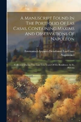 A Manuscript Found In The Portfolio Of Las Casas, Containing Maxims And Observations Of Napoleon: Collected During The Last Two Years Of His Residence At St. Helena - cover