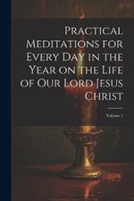 Practical Meditations for Every day in the Year on the Life of Our Lord Jesus Christ; Volume 1