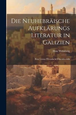 Die Neuhebräische Aufklärungs Literatur in Galizien: Eine Literar Historische Charakteristik - Max Weissberg - cover