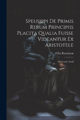 Speusippi de Primis Rerum Principiis Placita Qualia Fuisse Videantur ex Aristotele: Dissertatio Acad - Félix Ravaisson - cover