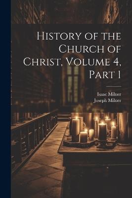 History of the Church of Christ, Volume 4, part 1 - Joseph Milner,Isaac Milner - cover