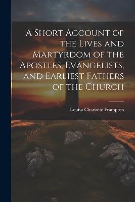 A Short Account of the Lives and Martyrdom of the Apostles, Evangelists, and Earliest Fathers of the Church - Louisa Charlotte Frampton - cover