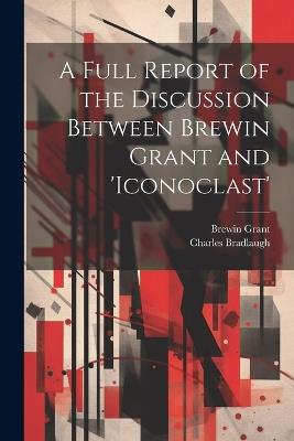 A Full Report of the Discussion Between Brewin Grant and 'iconoclast' - Charles Bradlaugh,Brewin Grant - cover