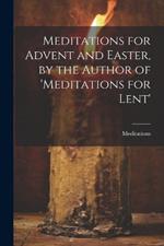 Meditations for Advent and Easter, by the Author of 'meditations for Lent'