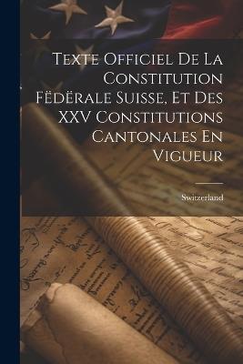 Texte Officiel De La Constitution Fëdërale Suisse, Et Des XXV Constitutions Cantonales En Vigueur - cover