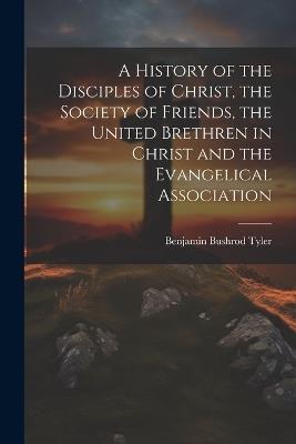 A History of the Disciples of Christ, the Society of Friends, the United Brethren in Christ and the Evangelical Association - Benjamin Bushrod Tyler - cover