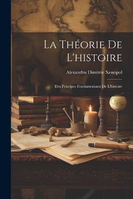 La Théorie De L'histoire: Des Principes Fondamentaux De L'histoire - Alexandru Dimitrie Xenopol - cover