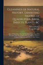 Gleanings of Natural History, Exhibiting Figures of Quadrupeds, Birds, Insects, Plants, &C: Most of Which Have Not, Till Now, Been Either Figured Or Described. With Descriptions of Seventy Different Subjects, Designed, Engraved, and Coloured After Nature,