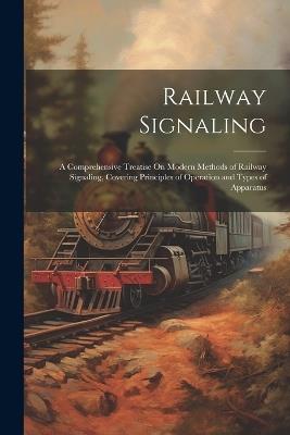 Railway Signaling: A Comprehensive Treatise On Modern Methods of Railway Signaling, Covering Principles of Operation and Types of Apparatus - Anonymous - cover