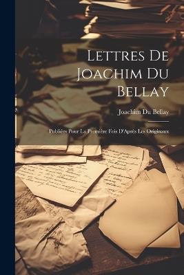 Lettres De Joachim Du Bellay: Publiées Pour La Première Fois D'Après Les Originaux - Joachim Du Bellay - cover