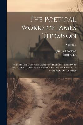 The Poetical Works of James Thomson: With His Last Corrections, Additions, and Improvements: With the Life of the Author and an Essay On the Plan and Charachters of the Poem On the Season; Volume 1 - James Thomson,John Aikin - cover