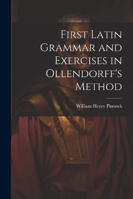 First Latin Grammar and Exercises in Ollendorff's Method - William Henry Pinnock - cover