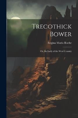 Trecothick Bower: Or, the Lady of the West Country - Regina Maria Roche - cover