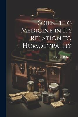 Scientific Medicine in Its Relation to Homoeopathy - Tivadar Bakody - cover