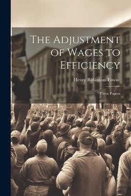 The Adjustment of Wages to Efficiency: Three Papers - Henry Robinson Towne - cover